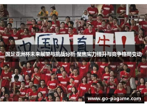 国足亚洲杯未来展望与挑战分析 聚焦实力提升与竞争格局变动