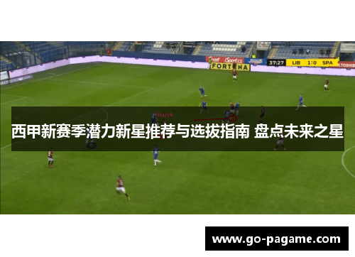 西甲新赛季潜力新星推荐与选拔指南 盘点未来之星