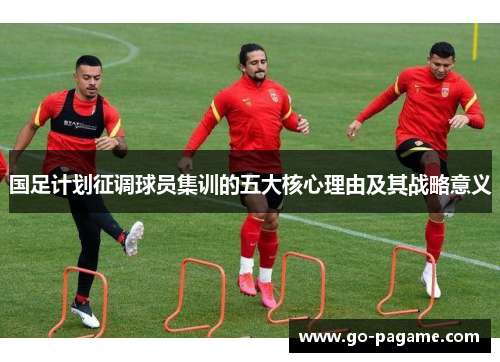 国足计划征调球员集训的五大核心理由及其战略意义