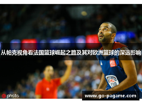 从帕克视角看法国篮球崛起之路及其对欧洲篮球的深远影响