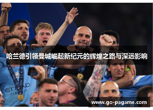 哈兰德引领曼城崛起新纪元的辉煌之路与深远影响