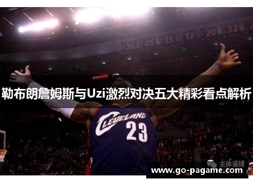 勒布朗詹姆斯与Uzi激烈对决五大精彩看点解析