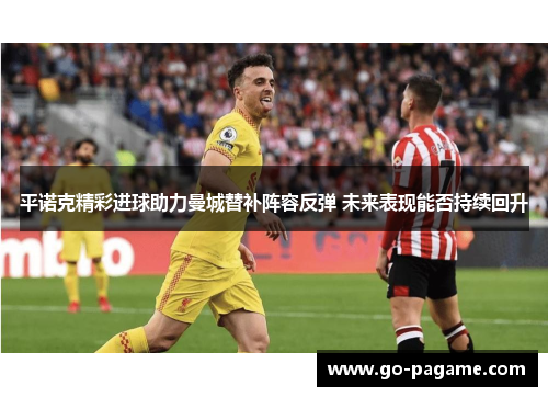 平诺克精彩进球助力曼城替补阵容反弹 未来表现能否持续回升