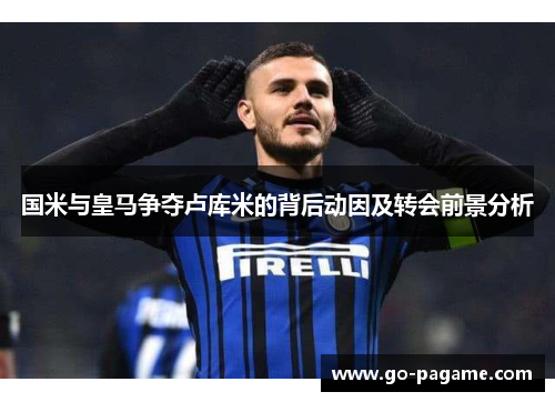 国米与皇马争夺卢库米的背后动因及转会前景分析