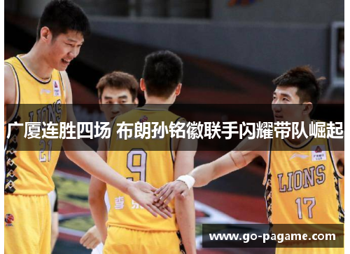 广厦连胜四场 布朗孙铭徽联手闪耀带队崛起