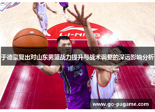 于德豪复出对山东男篮战力提升与战术调整的深远影响分析