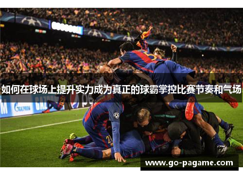 如何在球场上提升实力成为真正的球霸掌控比赛节奏和气场