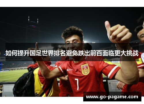 如何提升国足世界排名避免跌出前百面临更大挑战