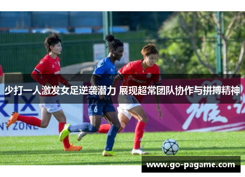 少打一人激发女足逆袭潜力 展现超常团队协作与拼搏精神