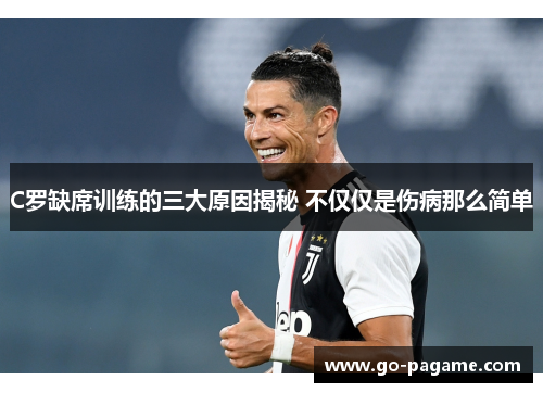 C罗缺席训练的三大原因揭秘 不仅仅是伤病那么简单