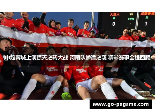 中超蓉城上演惊天逆转大战 河南队惨遭逆袭 精彩赛事全程回顾