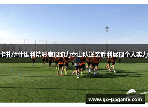 卡扎伊什维利精彩表现助力泰山队逆袭胜利展现个人实力