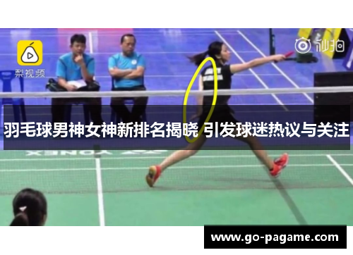 羽毛球男神女神新排名揭晓 引发球迷热议与关注