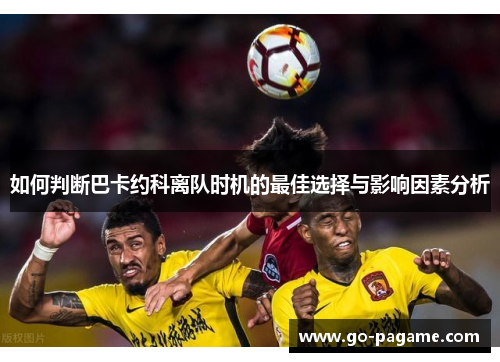 如何判断巴卡约科离队时机的最佳选择与影响因素分析