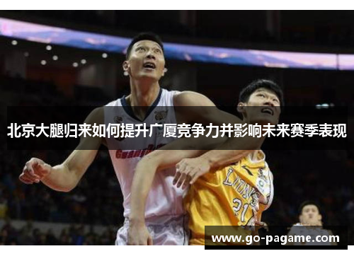 北京大腿归来如何提升广厦竞争力并影响未来赛季表现