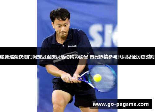 张德培荣获澳门网球冠军庆祝活动精彩纷呈 市民热情参与共同见证历史时刻