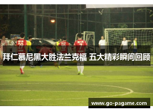 拜仁慕尼黑大胜法兰克福 五大精彩瞬间回顾