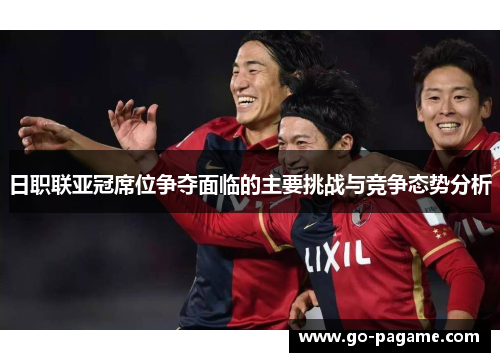 日职联亚冠席位争夺面临的主要挑战与竞争态势分析