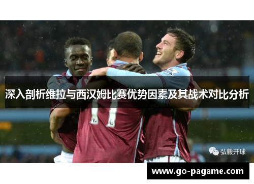 深入剖析维拉与西汉姆比赛优势因素及其战术对比分析