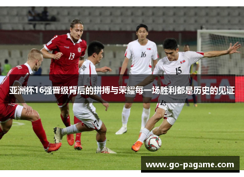 亚洲杯16强晋级背后的拼搏与荣耀每一场胜利都是历史的见证