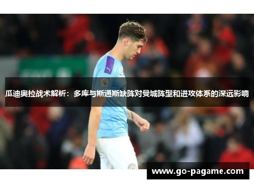 瓜迪奥拉战术解析：多库与斯通斯缺阵对曼城阵型和进攻体系的深远影响