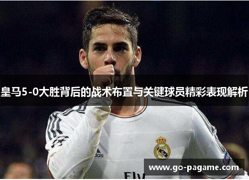 皇马5-0大胜背后的战术布置与关键球员精彩表现解析
