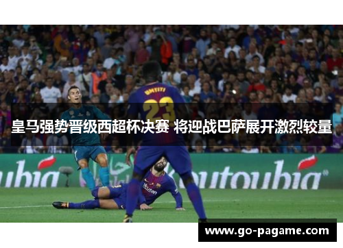 皇马强势晋级西超杯决赛 将迎战巴萨展开激烈较量