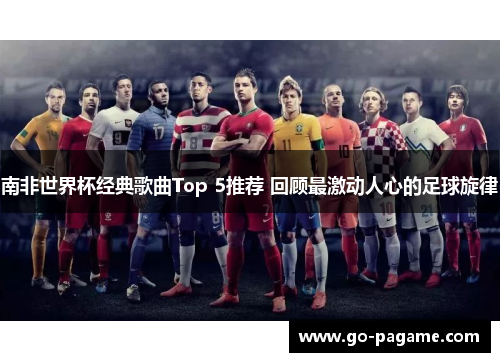 南非世界杯经典歌曲Top 5推荐 回顾最激动人心的足球旋律