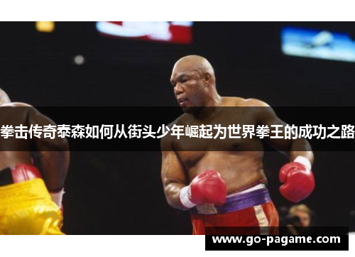 拳击传奇泰森如何从街头少年崛起为世界拳王的成功之路