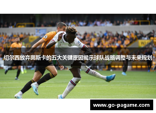 切尔西放弃奥斯卡的五大关键原因揭示球队战略调整与未来规划