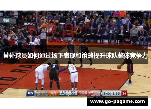 替补球员如何通过场下表现和策略提升球队整体竞争力 替补球员如何通过场下表现和策略提升球队整体竞争力