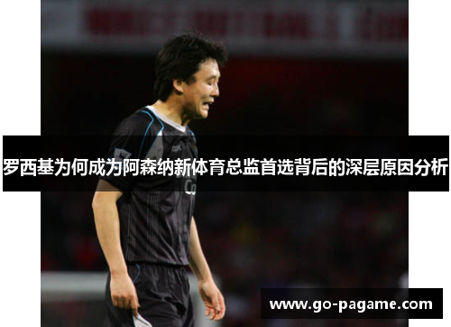 罗西基为何成为阿森纳新体育总监首选背后的深层原因分析