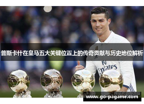 普斯卡什在皇马五大关键位置上的传奇贡献与历史地位解析