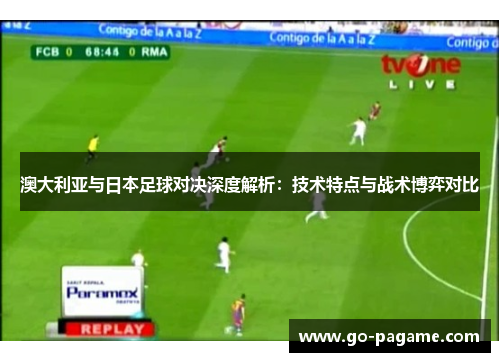 澳大利亚与日本足球对决深度解析：技术特点与战术博弈对比