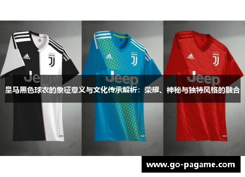 皇马黑色球衣的象征意义与文化传承解析：荣耀、神秘与独特风格的融合