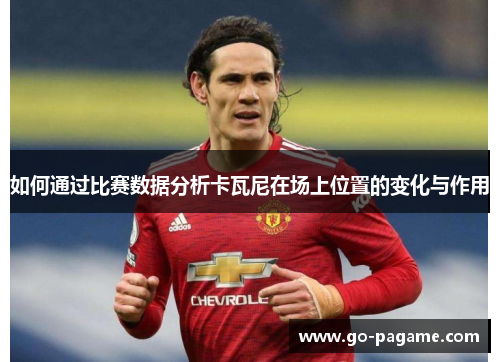 如何通过比赛数据分析卡瓦尼在场上位置的变化与作用