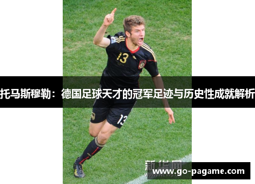 托马斯穆勒：德国足球天才的冠军足迹与历史性成就解析