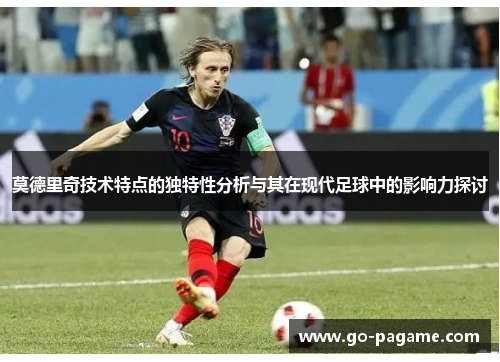 莫德里奇技术特点的独特性分析与其在现代足球中的影响力探讨