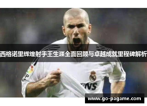 西格诺里辉煌射手王生涯全面回顾与卓越成就里程碑解析