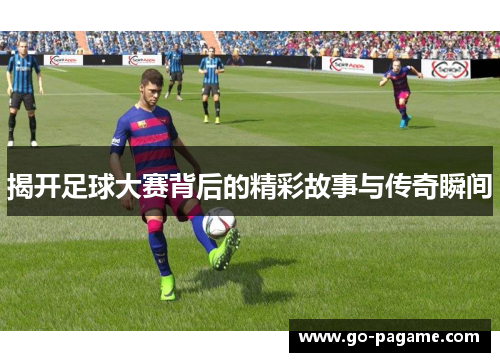 揭开足球大赛背后的精彩故事与传奇瞬间