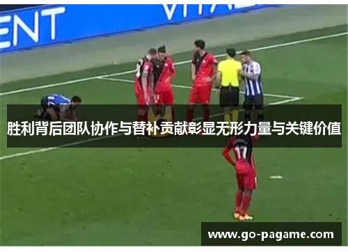 胜利背后团队协作与替补贡献彰显无形力量与关键价值