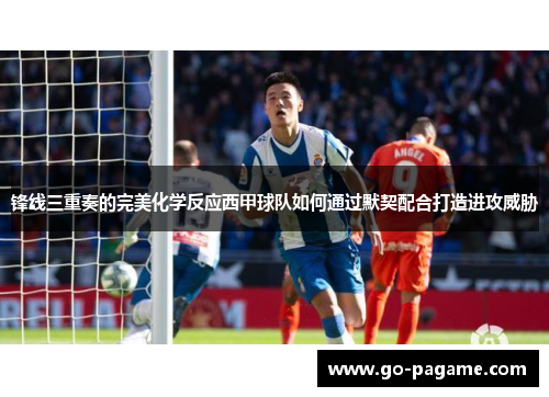 锋线三重奏的完美化学反应西甲球队如何通过默契配合打造进攻威胁