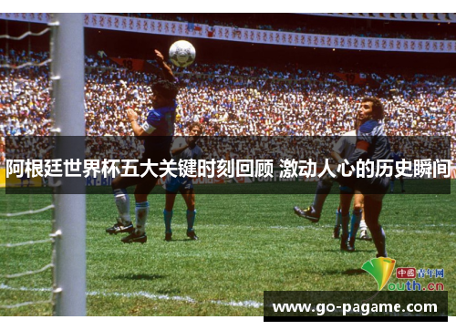 阿根廷世界杯五大关键时刻回顾 激动人心的历史瞬间