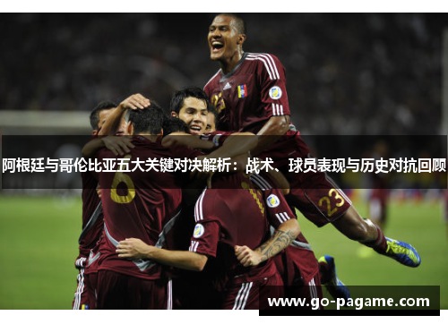 阿根廷与哥伦比亚五大关键对决解析：战术、球员表现与历史对抗回顾