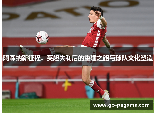 阿森纳新征程：英超失利后的重建之路与球队文化塑造