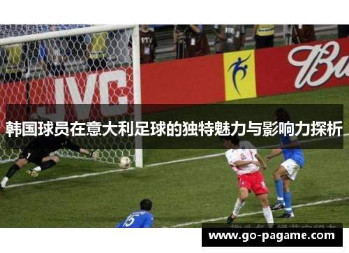 韩国球员在意大利足球的独特魅力与影响力探析