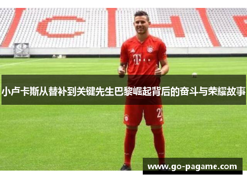 小卢卡斯从替补到关键先生巴黎崛起背后的奋斗与荣耀故事