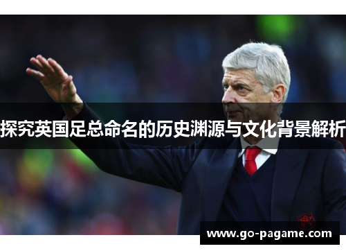 探究英国足总命名的历史渊源与文化背景解析