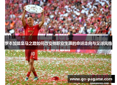 罗本加盟皇马之路如何改变他职业生涯的命运走向与足球风格