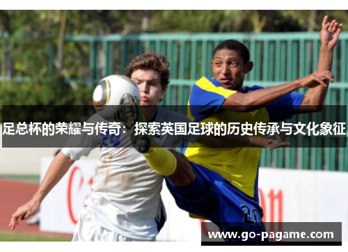 足总杯的荣耀与传奇：探索英国足球的历史传承与文化象征